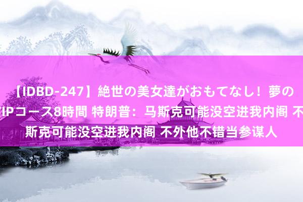 【IDBD-247】絶世の美女達がおもてなし！夢の桃源郷 IP風俗街 VIPコース8時間 特朗普：马斯克可能没空进我内阁 不外他不错当参谋人