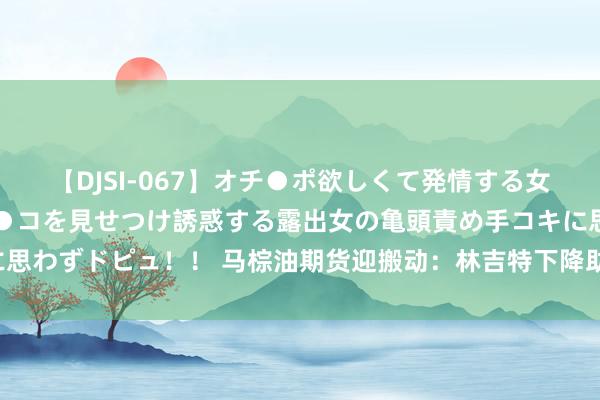 【DJSI-067】オチ●ポ欲しくて発情する女たち ところ構わずオマ●コを見せつけ誘惑する露出女の亀頭責め手コキに思わずドピュ！！ 马棕油期货迎搬动：林吉特下降助加价钱，出口出路看好！