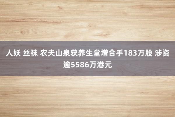 人妖 丝袜 农夫山泉获养生堂增合手183万股 涉资逾5586万港元