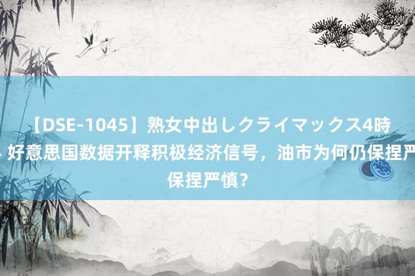 【DSE-1045】熟女中出しクライマックス4時間 4 好意思国数据开释积极经济信号，油市为何仍保捏严慎？