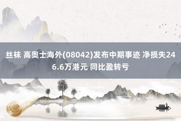 丝袜 高奥士海外(08042)发布中期事迹 净损失246.6万港元 同比盈转亏