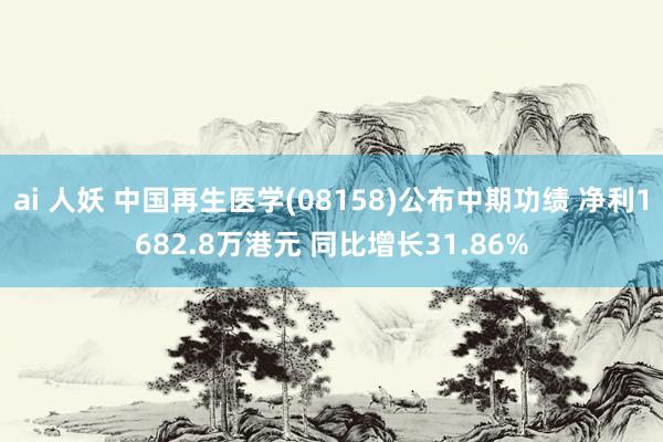 ai 人妖 中国再生医学(08158)公布中期功绩 净利1682.8万港元 同比增长31.86%