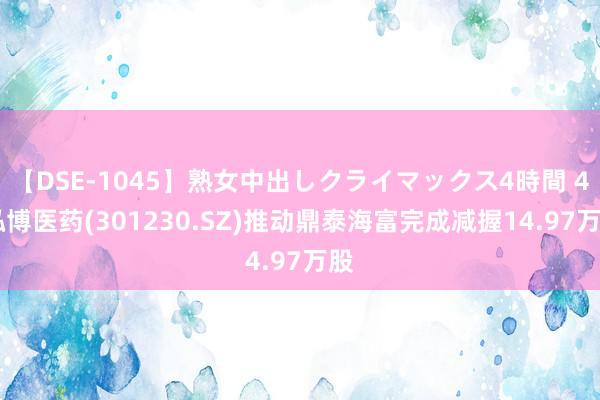 【DSE-1045】熟女中出しクライマックス4時間 4 泓博医药(301230.SZ)推动鼎泰海富完成减握14.97万股