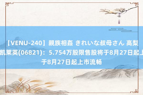 【VENU-240】親族相姦 きれいな叔母さん 高梨あゆみ 凯莱英(06821)：5.754万股限售股将于8月27日起上市流畅