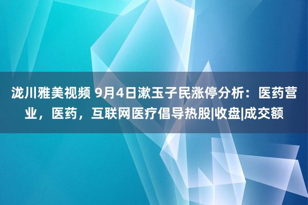 泷川雅美视频 9月4日漱玉子民涨停分析：医药营业，医药，互联网医疗倡导热股|收盘|成交额