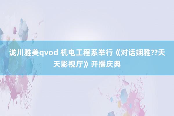 泷川雅美qvod 机电工程系举行《对话娴雅??天天影视厅》开播庆典