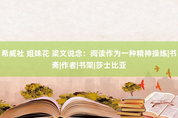 希威社 姐妹花 梁文说念：阅读作为一种精神操练|书斋|作者|书架|莎士比亚