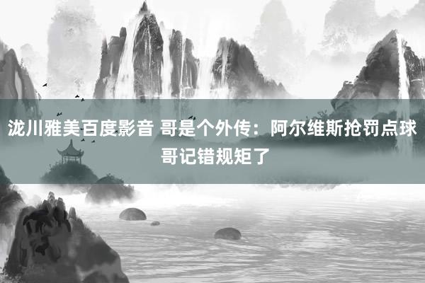 泷川雅美百度影音 哥是个外传：阿尔维斯抢罚点球 哥记错规矩了