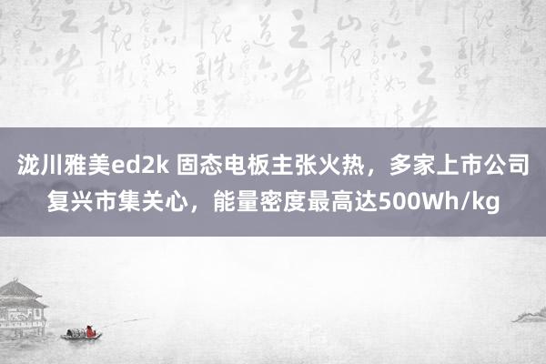 泷川雅美ed2k 固态电板主张火热，多家上市公司复兴市集关心，能量密度最高达500Wh/kg