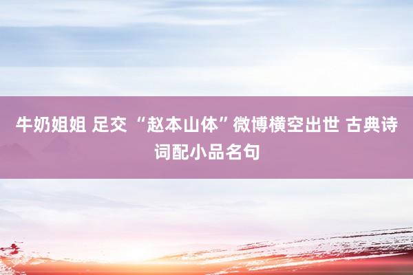 牛奶姐姐 足交 “赵本山体”微博横空出世 古典诗词配小品名句