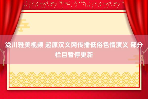 泷川雅美视频 起原汉文网传播低俗色情演义 部分栏目暂停更新