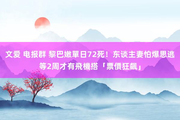 文爱 电报群 黎巴嫩單日72死！东谈主妻怕爆思逃　等2周才有飛機搭「票價狂飆」