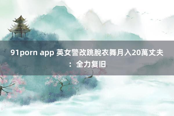 91porn app 英女警改跳脫衣舞月入20萬　丈夫：全力复旧