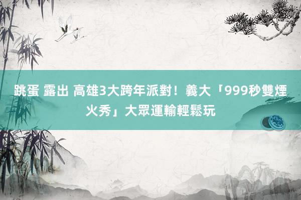 跳蛋 露出 高雄3大跨年派對！義大「999秒雙煙火秀」大眾運輸輕鬆玩